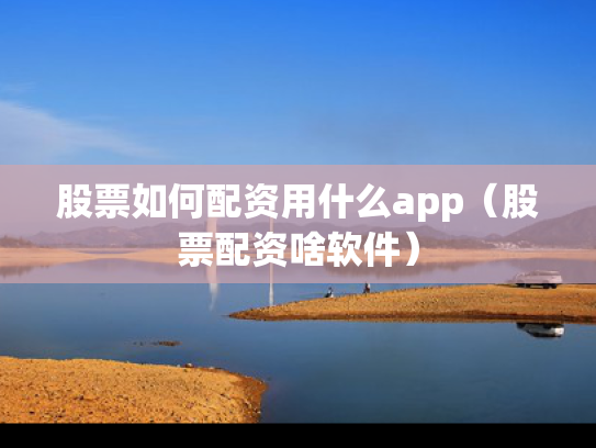 股票如何配资用什么app（股票配资啥软件）