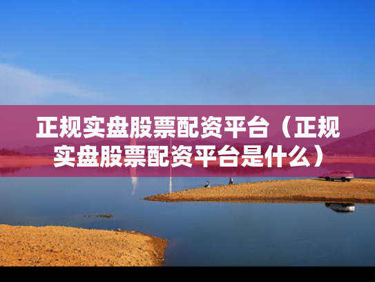 正规实盘股票配资平台（正规实盘股票配资平台是什么）