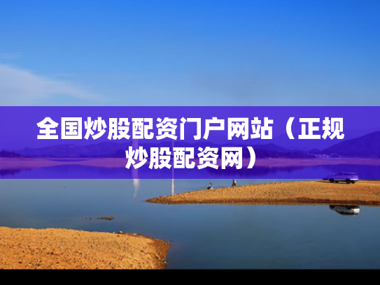 全国炒股配资门户网站（正规炒股配资网）