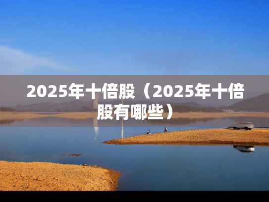 2025年十倍股（2025年十倍股有哪些）