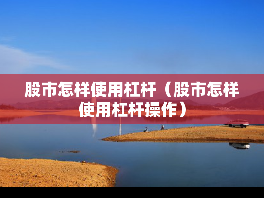 股市怎样使用杠杆（股市怎样使用杠杆操作）