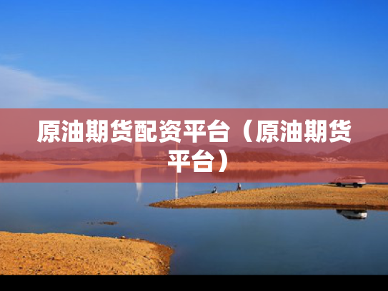 原油期货配资平台（原油期货 平台）