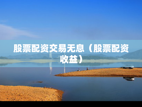 股票配资交易无息（股票配资收益）