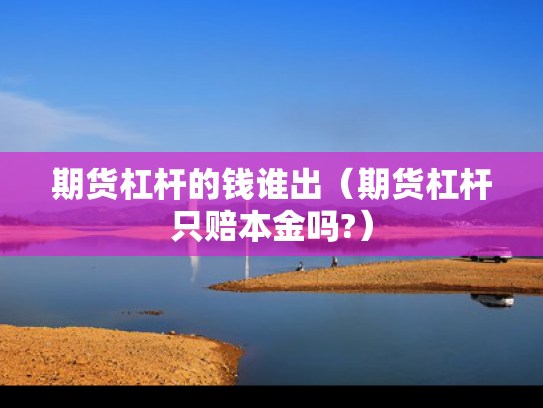期货杠杆的钱谁出（期货杠杆只赔本金吗?）