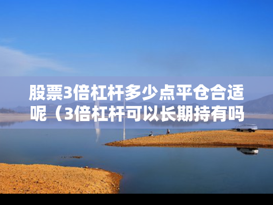 股票3倍杠杆多少点平仓合适呢（3倍杠杆可以长期持有吗）