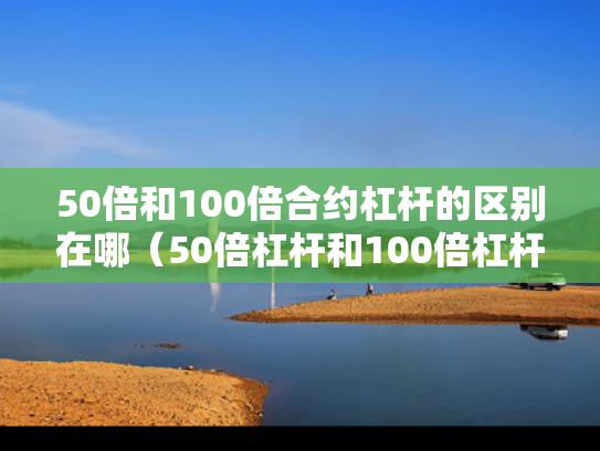 50倍和100倍合约杠杆的区别在哪（50倍杠杆和100倍杠杆的区别）