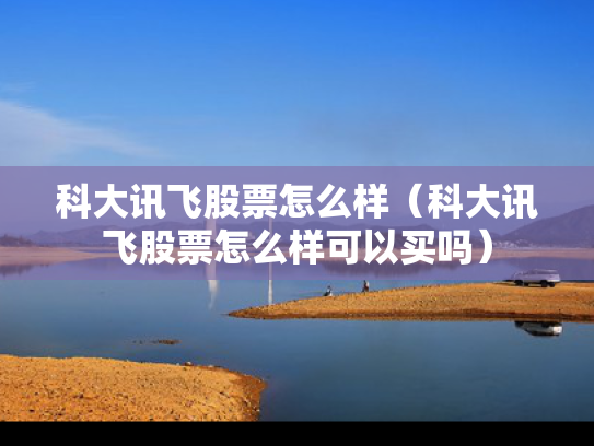 科大讯飞股票怎么样（科大讯飞股票怎么样可以买吗）