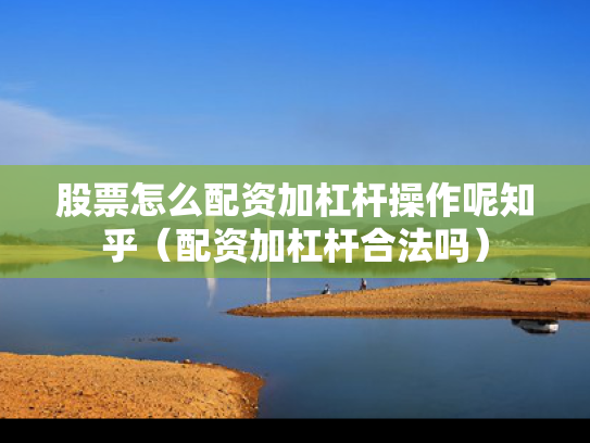 股票怎么配资加杠杆操作呢知乎（配资加杠杆合法吗）