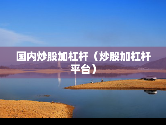 国内炒股加杠杆（炒股加杠杆平台）