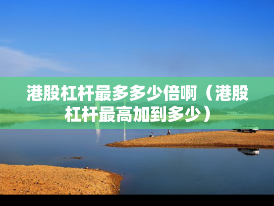 港股杠杆最多多少倍啊（港股杠杆最高加到多少）