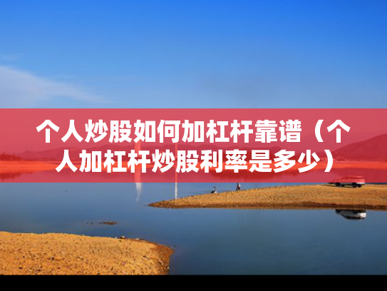 个人炒股如何加杠杆靠谱（个人加杠杆炒股利率是多少）