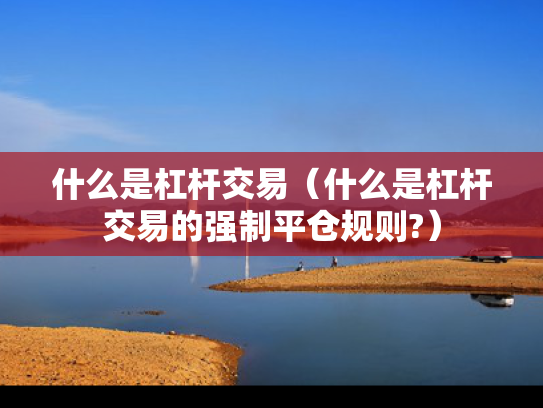 什么是杠杆交易（什么是杠杆交易的强制平仓规则?）