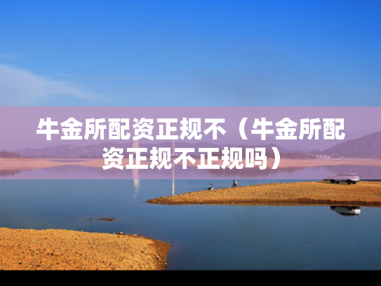 牛金所配资正规不（牛金所配资正规不正规吗）