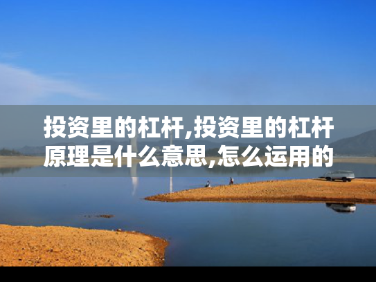 投资里的杠杆,投资里的杠杆原理是什么意思,怎么运用的?