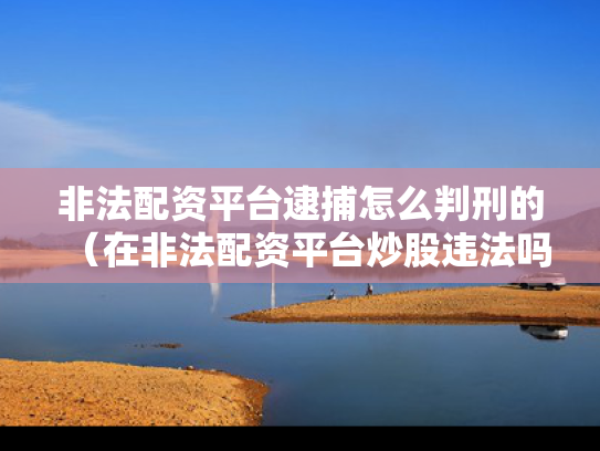 非法配资平台逮捕怎么判刑的（在非法配资平台炒股违法吗）