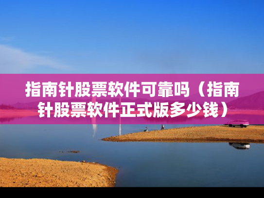 指南针股票软件可靠吗（指南针股票软件正式版多少钱）