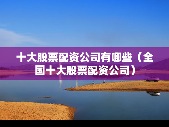 十大股票配资公司有哪些（全国十大股票配资公司）