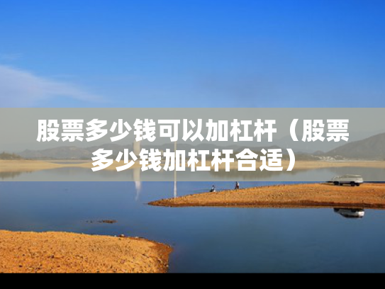 股票多少钱可以加杠杆（股票多少钱加杠杆合适）
