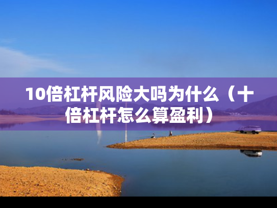 10倍杠杆风险大吗为什么（十倍杠杆怎么算盈利）