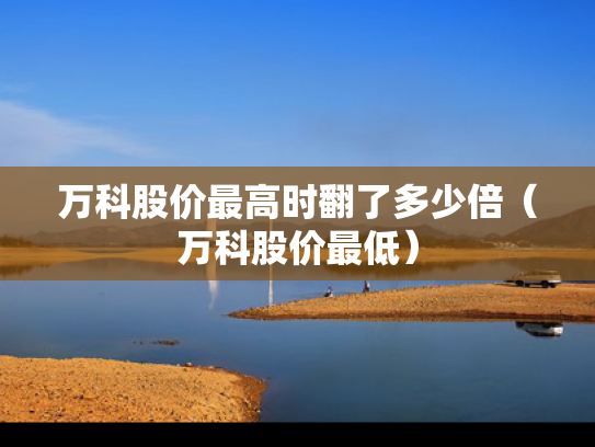 万科股价最高时翻了多少倍（万科股价最低）