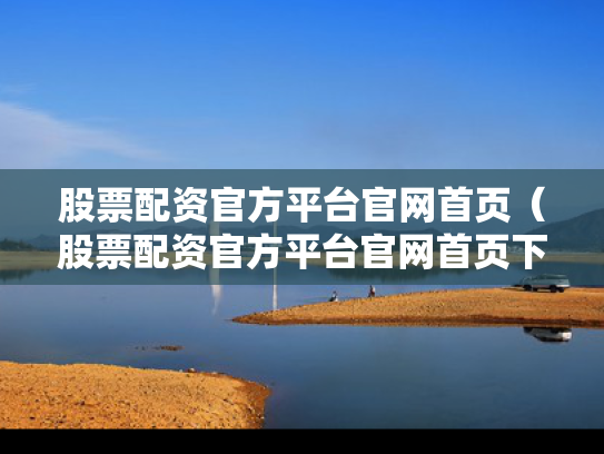 股票配资官方平台官网首页（股票配资官方平台官网首页下载）