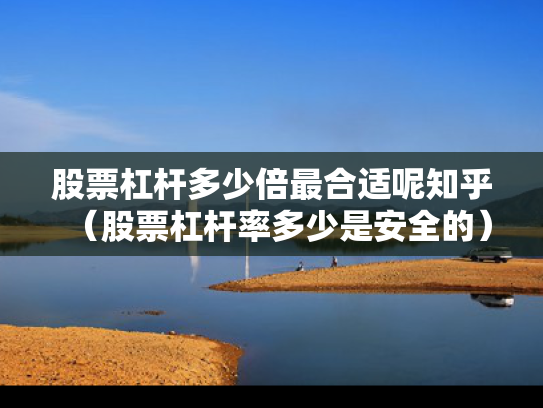 股票杠杆多少倍最合适呢知乎（股票杠杆率多少是安全的）