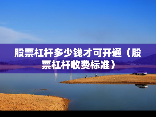 股票杠杆多少钱才可开通（股票杠杆收费标准）