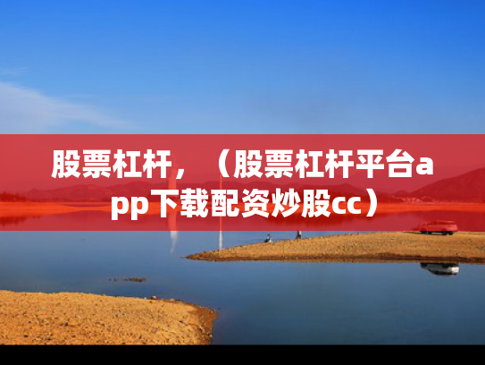 股票杠杆，（股票杠杆平台app下载配资炒股cc）