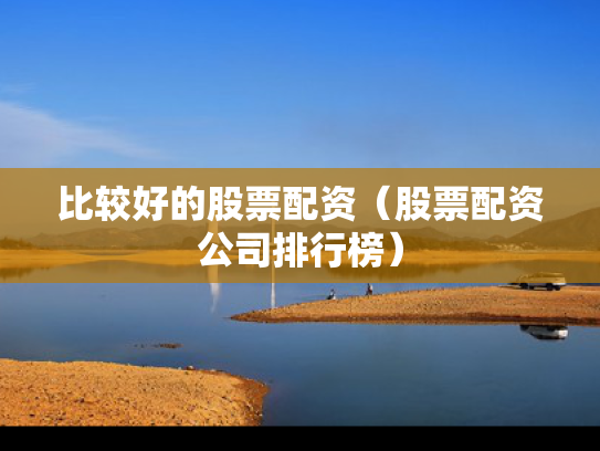 比较好的股票配资（股票配资公司排行榜）