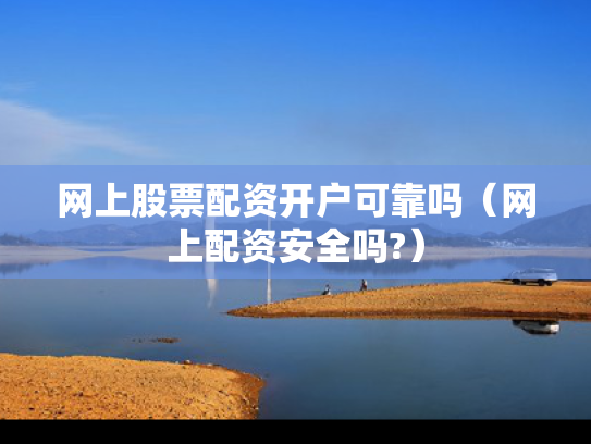 网上股票配资开户可靠吗（网上配资安全吗?）