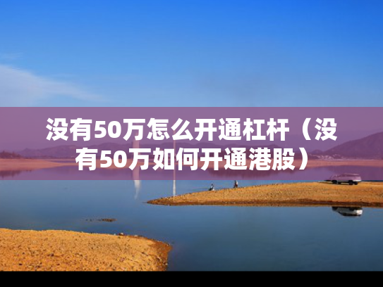 没有50万怎么开通杠杆（没有50万如何开通港股）