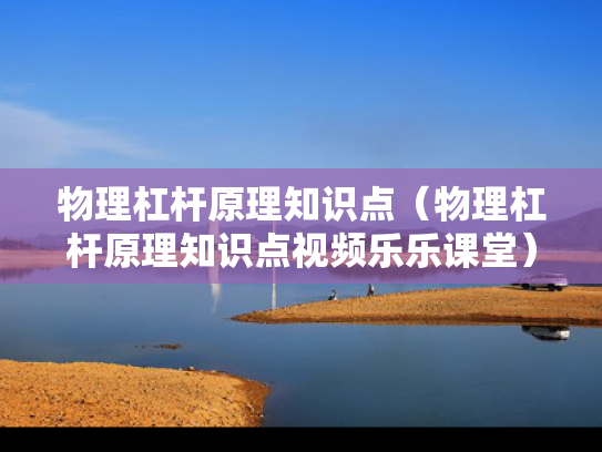 物理杠杆原理知识点（物理杠杆原理知识点视频乐乐课堂）