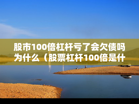 股市100倍杠杆亏了会欠债吗为什么（股票杠杆100倍是什么意思）