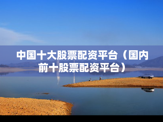 中国十大股票配资平台（国内前十股票配资平台）
