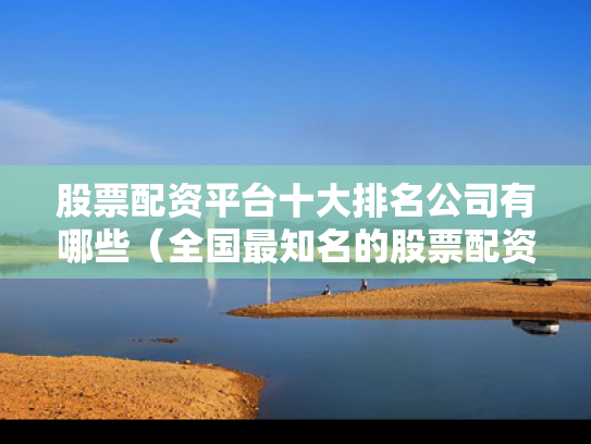 股票配资平台十大排名公司有哪些（全国最知名的股票配资平台）