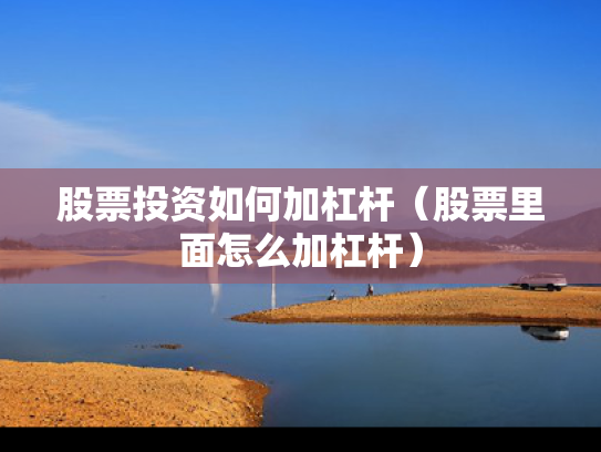 股票投资如何加杠杆（股票里面怎么加杠杆）