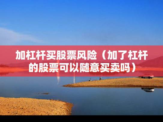加杠杆买股票风险（加了杠杆的股票可以随意买卖吗）