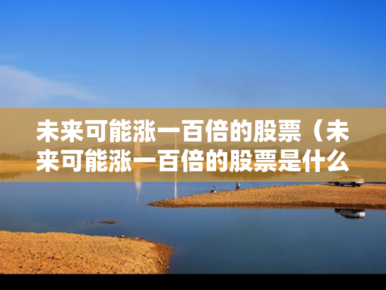 未来可能涨一百倍的股票（未来可能涨一百倍的股票是什么）
