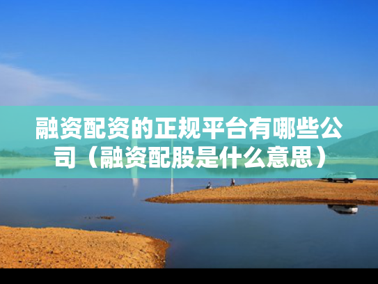 融资配资的正规平台有哪些公司（融资配股是什么意思）