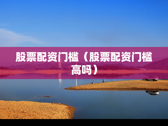 股票配资门槛（股票配资门槛高吗）