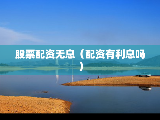 股票配资无息（配资有利息吗）