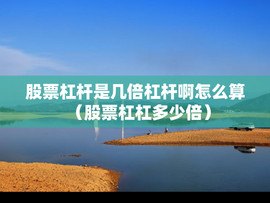 股票杠杆是几倍杠杆啊怎么算（股票杠杠多少倍）