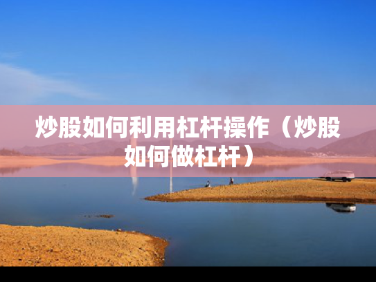 炒股如何利用杠杆操作（炒股如何做杠杆）