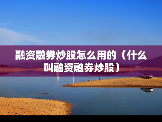 融资融券炒股怎么用的（什么叫融资融券炒股）
