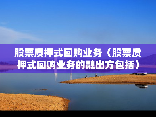 股票质押式回购业务（股票质押式回购业务的融出方包括）