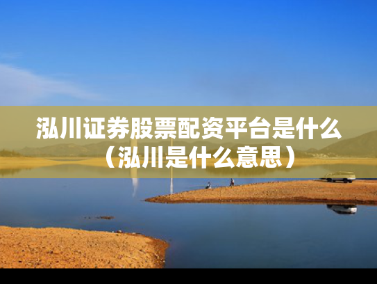 泓川证券股票配资平台是什么（泓川是什么意思）