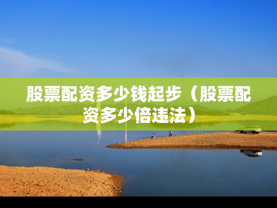 股票配资多少钱起步（股票配资多少倍违法）