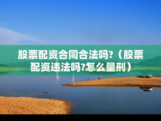 股票配资合同合法吗?（股票配资违法吗?怎么量刑）