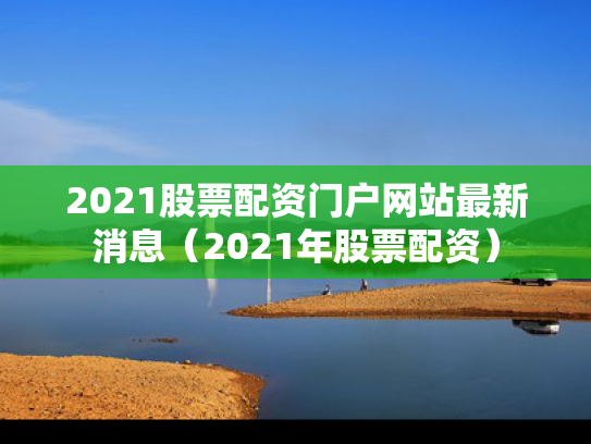 2021股票配资门户网站最新消息（2021年股票配资）