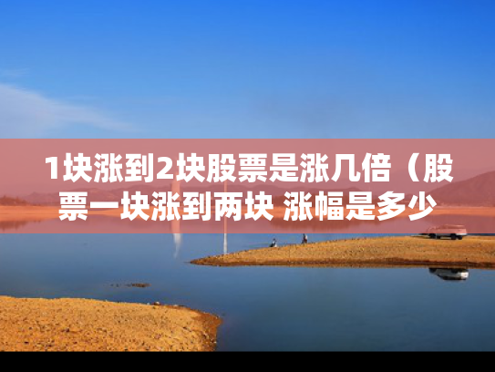 1块涨到2块股票是涨几倍（股票一块涨到两块 涨幅是多少）
